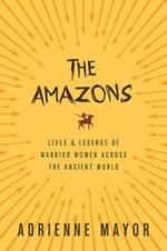 The Amazons: Lives and Legends of Warrior Women across the Ancient World