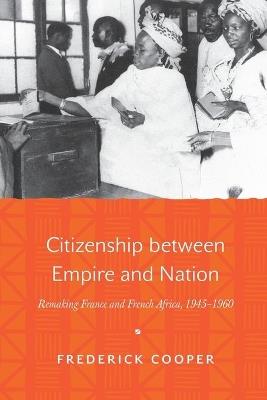Citizenship between Empire and Nation: Remaking France and French Africa, 1945-1960 - Frederick Cooper - cover