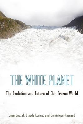 The White Planet: The Evolution and Future of Our Frozen World - Jean Jouzel,Claude Lorius,Dominique Raynaud - cover