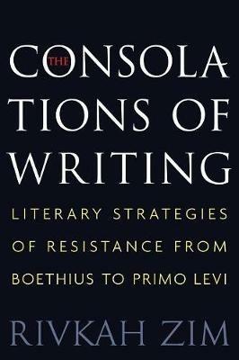 The Consolations of Writing: Literary Strategies of Resistance from Boethius to Primo Levi - Rivkah Zim - cover