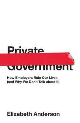 Private Government: How Employers Rule Our Lives (and Why We Don't Talk about It) - Elizabeth Anderson - cover