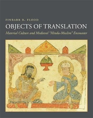 Objects of Translation: Material Culture and Medieval "Hindu-Muslim" Encounter - Finbarr Flood - cover