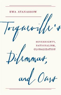 Tocqueville's Dilemmas, and Ours: Sovereignty, Nationalism, Globalization - Ewa Atanassow - cover