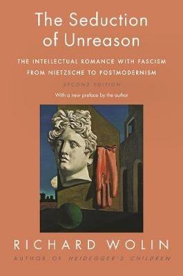 The Seduction of Unreason: The Intellectual Romance with Fascism from Nietzsche to Postmodernism, Second Edition - Richard Wolin - cover