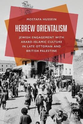 Hebrew Orientalism: Jewish Engagement with Arabo-Islamic Culture in Late Ottoman and British Palestine - Mostafa Hussein - cover