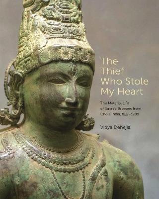 The Thief Who Stole My Heart: The Material Life of Sacred Bronzes from Chola India, 855–1280 - Vidya Dehejia - cover
