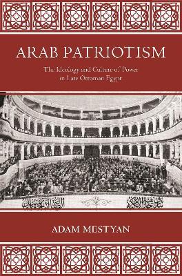 Arab Patriotism: The Ideology and Culture of Power in Late Ottoman Egypt - Adam Mestyan - cover