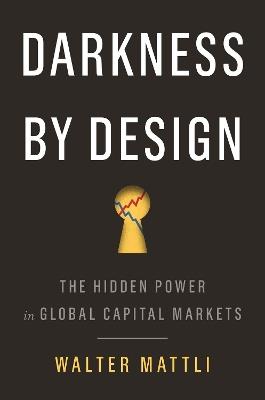 Darkness by Design: The Hidden Power in Global Capital Markets - Walter Mattli - cover