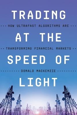 Trading at the Speed of Light: How Ultrafast Algorithms Are Transforming Financial Markets - Donald MacKenzie - cover