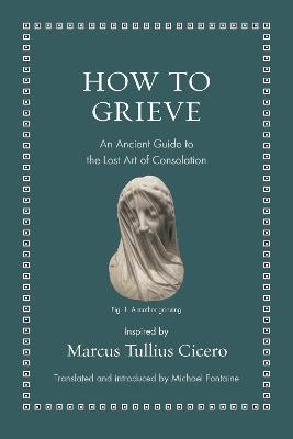 How to Grieve: An Ancient Guide to the Lost Art of Consolation - Marcus Tullius Cicero - cover