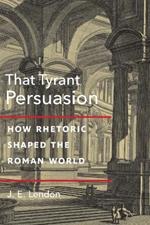 That Tyrant, Persuasion: How Rhetoric Shaped the Roman World