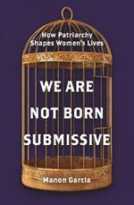 We Are Not Born Submissive: How Patriarchy Shapes Women's Lives