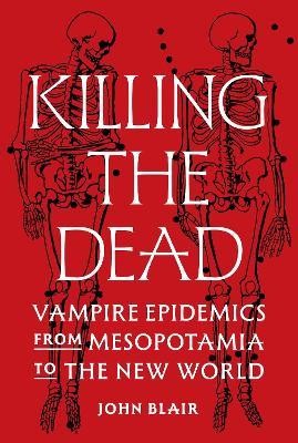 Killing the Dead: Vampire Epidemics from Mesopotamia to the New World - John Blair - cover