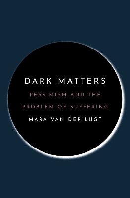 Dark Matters: Pessimism and the Problem of Suffering - Mara van der Lugt - cover