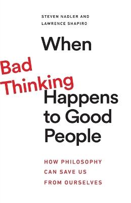 When Bad Thinking Happens to Good People: How Philosophy Can Save Us from Ourselves - Steven Nadler,Lawrence Shapiro - cover
