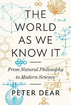 The World as We Know It: From Natural Philosophy to Modern Science - Peter Dear - cover