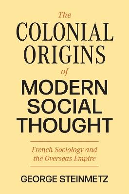 The Colonial Origins of Modern Social Thought: French Sociology and the Overseas Empire - George Steinmetz - cover