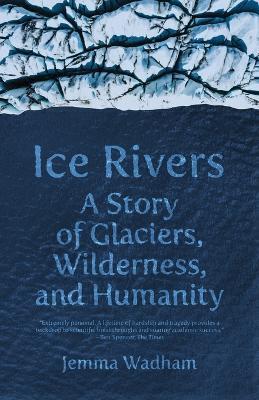 Ice Rivers: A Story of Glaciers, Wilderness, and Humanity - Jemma Wadham - cover