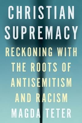 Christian Supremacy: Reckoning with the Roots of Antisemitism and Racism - Magda Teter - cover