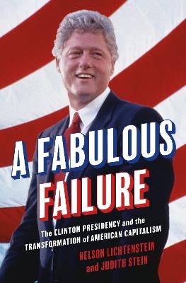 A Fabulous Failure: The Clinton Presidency and the Transformation of American Capitalism - Nelson Lichtenstein,Judith Stein - cover