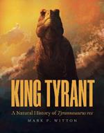 King Tyrant: A Natural History of Tyrannosaurus rex