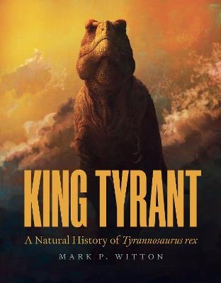 King Tyrant: A Natural History of Tyrannosaurus rex - Mark P. Witton - cover