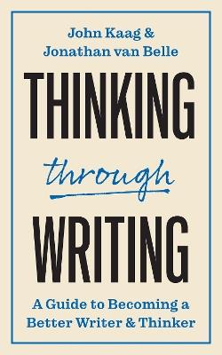 Thinking through Writing: A Guide to Becoming a Better Writer and Thinker - John Kaag,Jonathan van Belle - cover