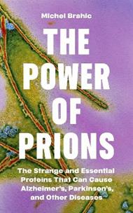 The Power of Prions: The Strange and Essential Proteins That Can Cause Alzheimer’s, Parkinson’s, and Other Diseases