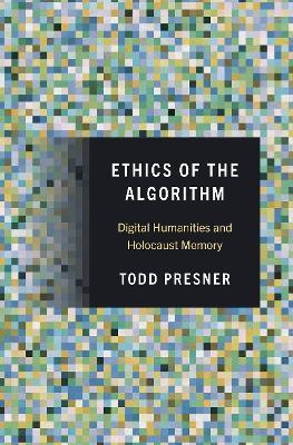 Ethics of the Algorithm: Digital Humanities and Holocaust Memory - Todd Presner - cover
