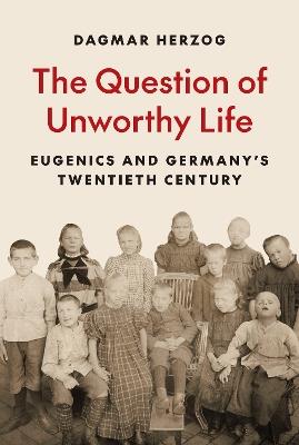 The Question of Unworthy Life: Eugenics and Germany’s Twentieth Century - Dagmar Herzog - cover