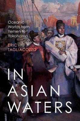 In Asian Waters: Oceanic Worlds from Yemen to Yokohama - Eric Tagliacozzo - cover