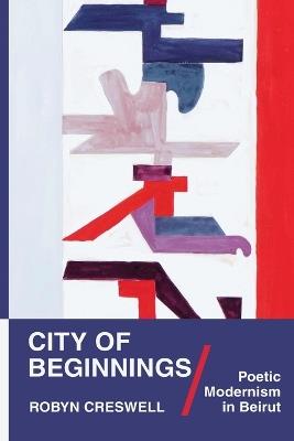 City of Beginnings: Poetic Modernism in Beirut - Robyn Creswell - cover