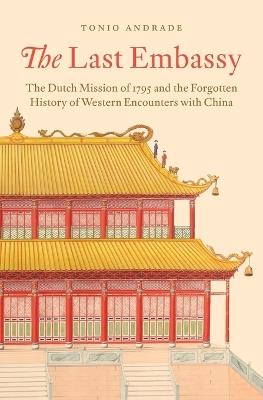 The Last Embassy: The Dutch Mission of 1795 and the Forgotten History of Western Encounters with China - Tonio Andrade - cover