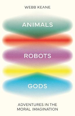 Animals, Robots, Gods: Adventures in the Moral Imagination - Webb Keane - cover