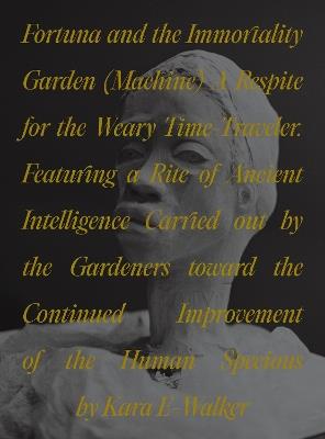 Fortuna and the Immortality Garden (Machine): A Respite for the Weary Time-Traveler. Featuring a Rite of Ancient Intelligence Carried out by the Gardeners toward the Continued Improvement of the Human Specious by Kara E-Walker - Kara Walker - cover