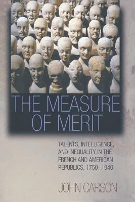 The Measure of Merit: Talents, Intelligence, and Inequality in the French and American Republics, 1750–1940 - John Carson - cover