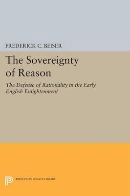 The Sovereignty of Reason: The Defense of Rationality in the Early English Enlightenment - Frederick C. Beiser - cover