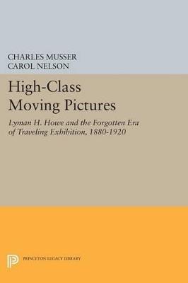 High-Class Moving Pictures: Lyman H. Howe and the Forgotten Era of Traveling Exhibition, 1880-1920 - Charles Musser,Carol Nelson - cover