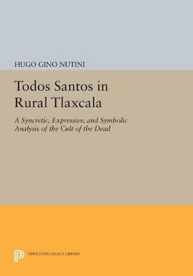 Todos Santos in Rural Tlaxcala: A Syncretic, Expressive, and Symbolic Analysis of the Cult of the Dead - Hugo Gino Nutini - cover