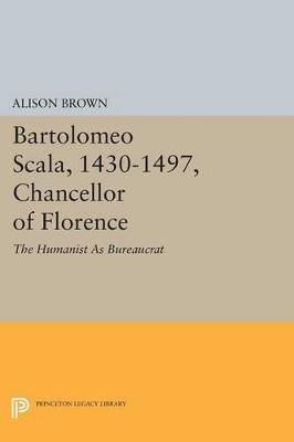 Bartolomeo Scala, 1430-1497, Chancellor of Florence: The Humanist As Bureaucrat - Alison Brown - cover