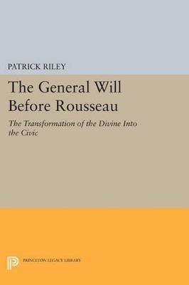 The General Will before Rousseau: The Transformation of the Divine into the Civic - Patrick Riley - cover