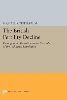 The British Fertility Decline: Demographic Transition in the Crucible of the Industrial Revolution - Michael S. Teitelbaum - cover