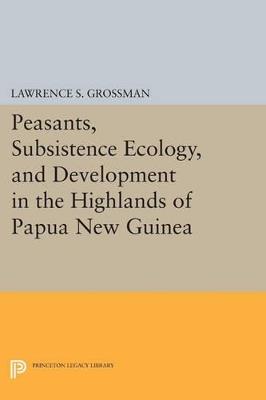 Peasants, Subsistence Ecology, and Development in the Highlands of Papua New Guinea - Lawrence S. Grossman - cover