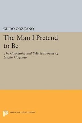 The Man I Pretend to Be: The Colloquies and Selected Poems of Guido Gozzano - Guido Gozzano - cover