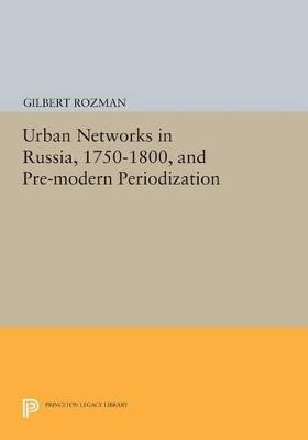 Urban Networks in Russia, 1750-1800, and Pre-modern Periodization - Gilbert Rozman - cover