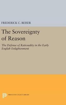 The Sovereignty of Reason: The Defense of Rationality in the Early English Enlightenment - Frederick C. Beiser - cover