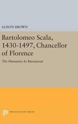 Bartolomeo Scala, 1430-1497, Chancellor of Florence: The Humanist As Bureaucrat - Alison Brown - cover