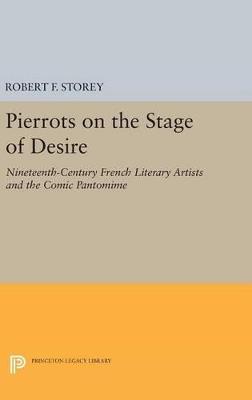 Pierrots on the Stage of Desire: Nineteenth-Century French Literary Artists and the Comic Pantomime - Robert F. Storey - cover