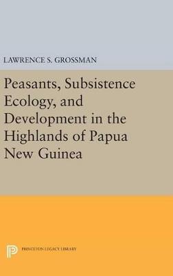 Peasants, Subsistence Ecology, and Development in the Highlands of Papua New Guinea - Lawrence S. Grossman - cover