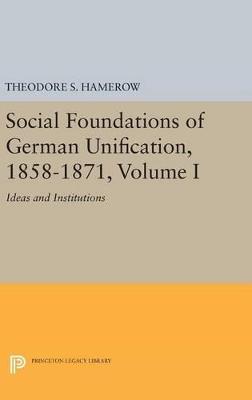 Social Foundations of German Unification, 1858-1871, Volume I: Ideas and Institutions - Theodore S. Hamerow - cover